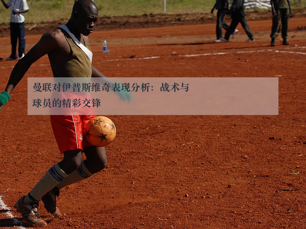 曼联对伊普斯维奇表现分析：战术与球员的精彩交锋